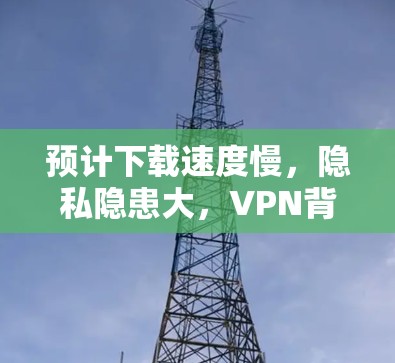 预计下载速度慢，隐私隐患大，VPN背后的双刃剑分析