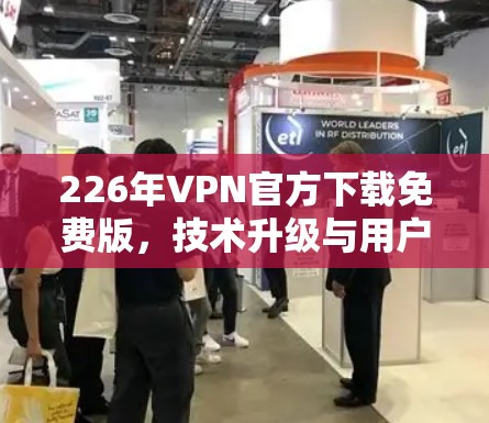 226年VPN官方下载免费版，技术升级与用户舒适度的平衡