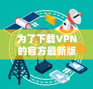 为了下载VPN的官方最新版本，您可以按照以下步骤进行