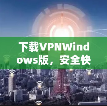 下载VPNWindows版，安全快捷的选择