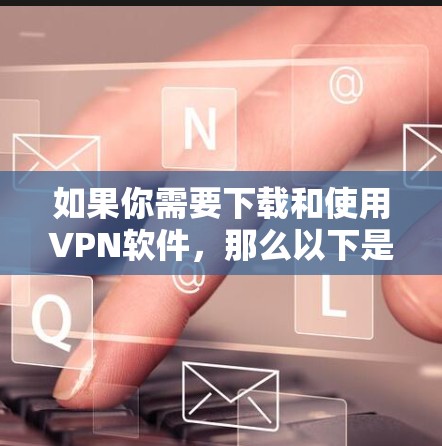 如果你需要下载和使用VPN软件，那么以下是一些推荐的VPN软件