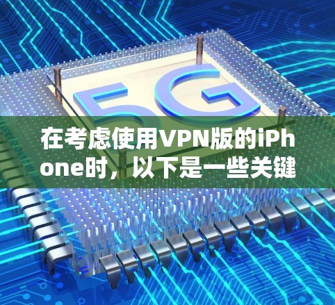 在考虑使用VPN版的iPhone时，以下是一些关键点和建议