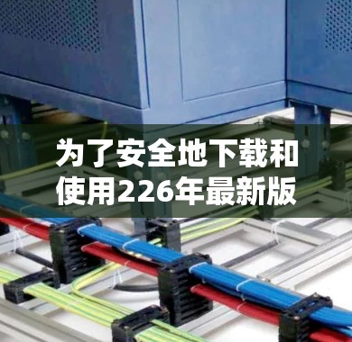 为了安全地下载和使用226年最新版本的VPN，按照以下步骤操作