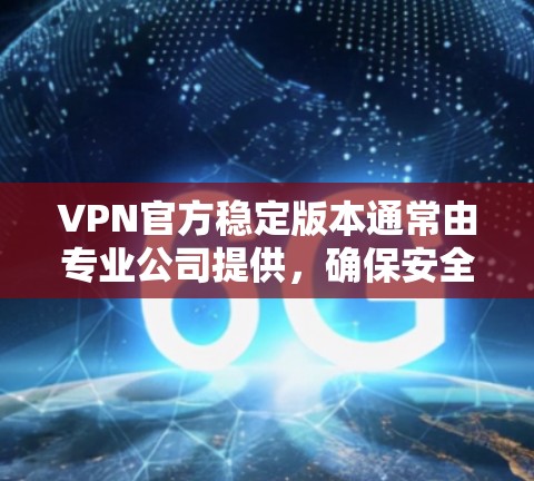 VPN官方稳定版本通常由专业公司提供，确保安全性。以下是几个著名的VPN公司和他们的官方稳定版本