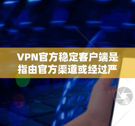 VPN官方稳定客户端是指由官方渠道或经过严格审核的产品，通常具有较高的安全性、易用性和稳定性。以下是一些常见的VPN客户端推荐，包括官方稳定客户端