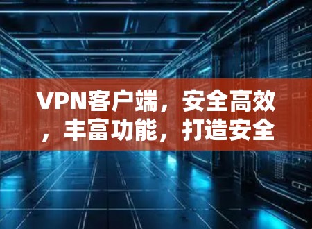 VPN客户端，安全高效，丰富功能，打造安全可靠的通信体验
