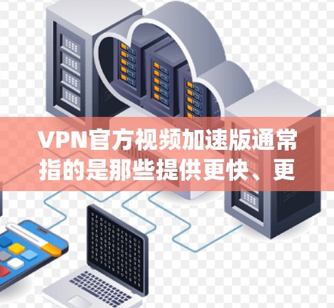 VPN官方视频加速版通常指的是那些提供更快、更放心的VPN服务，帮助用户更快地下载和观看视频。以下是一些 commonly used VPN 加速版的推荐，以及它们的特色和适用场景