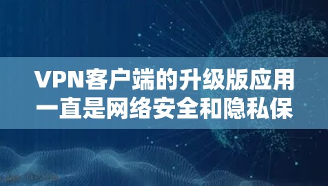 VPN客户端的升级版应用一直是网络安全和隐私保护的重要工具。以下是几款值得推荐的官方VPN客户端，它们通常提供了更强大的功能、更好的体验和更高的安全性