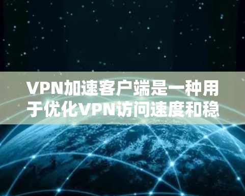 VPN加速客户端是一种用于优化VPN访问速度和稳定性的一种技术。以下是关于如何安装和使用VPN加速客户端的详细步骤和方法