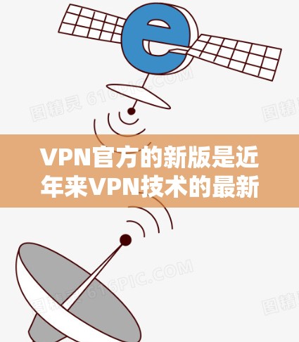 VPN官方的新版是近年来VPN技术的最新发展，旨在提升用户体验、增强安全性，并提供更丰富的功能。以下是对该领域的详细分析