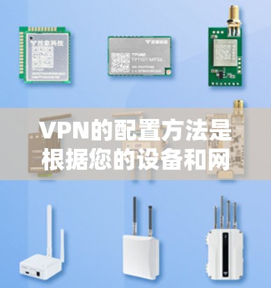 VPN的配置方法是根据您的设备和网络环境来设置的，具体步骤如下