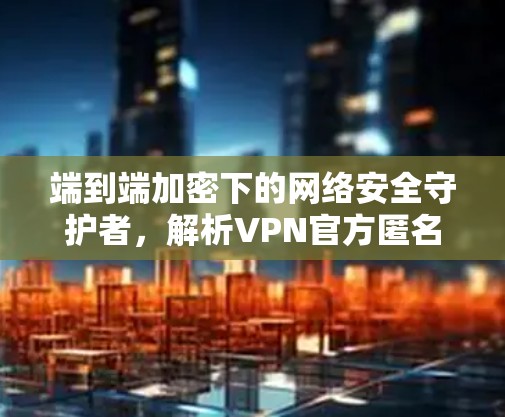 端到端加密下的网络安全守护者，解析VPN官方匿名网络客户端