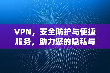 VPN，安全防护与便捷服务，助力您的隐私与权益保护