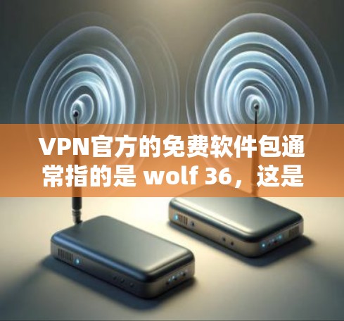 VPN官方的免费软件包通常指的是 wolf 36，这是一个知名的VPN解决方案。以下是关于 wolf 36 的一些基本信息和安装指南