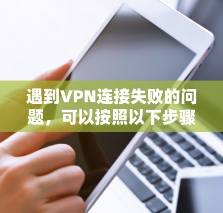 遇到VPN连接失败的问题，可以按照以下步骤进行排查和解决