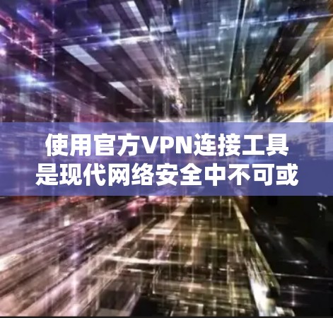使用官方VPN连接工具是现代网络安全中不可或缺的一部分，以下是详细的使用步骤和注意事项