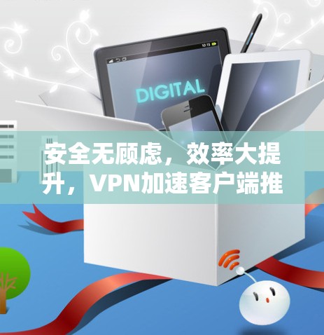 安全无顾虑，效率大提升，VPN加速客户端推荐