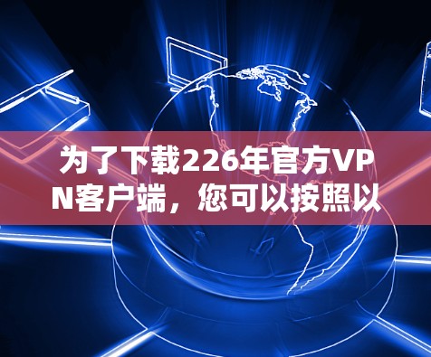 为了下载226年官方VPN客户端，您可以按照以下步骤操作