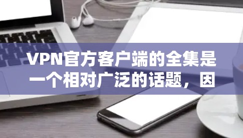 VPN官方客户端的全集是一个相对广泛的话题，因为VPN客户端的官方性可能因平台而异，且不同平台的安全性和功能可能会有所不同。以下是一些常见的VPN客户端，它们通常提供独特的功能和安全体验