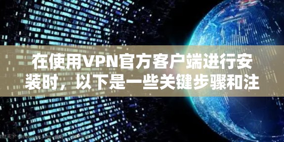 在使用VPN官方客户端进行安装时，以下是一些关键步骤和注意事项