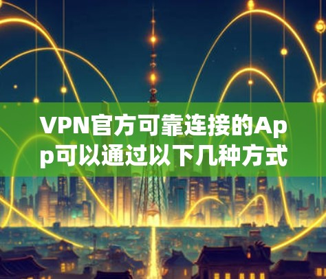 VPN官方可靠连接的App可以通过以下几种方式找到，并提供了一些推荐