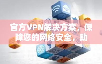 官方VPN解决方案，保障您的网络安全，助力远程办公与数据传输