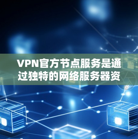 VPN官方节点服务是通过独特的网络服务器资源来提供访问全球互联网的工具。这些节点服务通常允许用户在特定的服务器上登录，从而访问来自不同国家的VPN网站。以下是关于 VPN 官方节点服务的详细信息