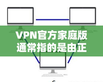 VPN官方家庭版通常指的是由正规网络服务提供商提供的家庭连接，这些服务通常提供稳定、安全的网络连接。以下是一些常见的VPN官方家庭版服务