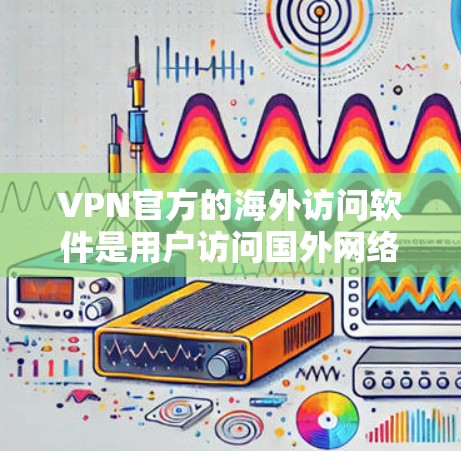 VPN官方的海外访问软件是用户访问国外网络时常用的工具。以下是一个详细的步骤指南，帮助用户选择和使用这些软件