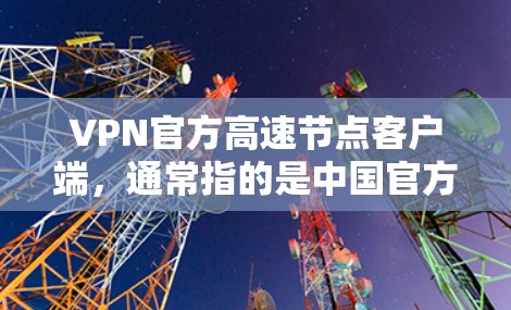 VPN官方高速节点客户端，通常指的是中国官方提供的高速网络服务，允许用户通过移动设备或手机连接到这些网络。这些客户端通常提供以下功能