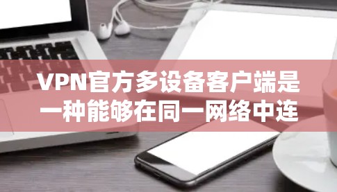 VPN官方多设备客户端是一种能够在同一网络中连接到多个服务器的VPN软件，支持在不同设备上使用同一个服务。以下是对该问题的分步解释