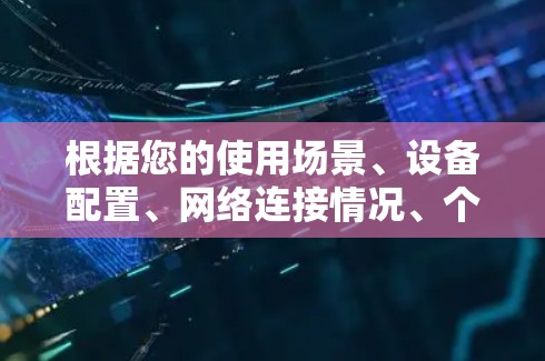 根据您的使用场景、设备配置、网络连接情况、个人安全需求和预算，以下是选择VPN官方多设备版的建议