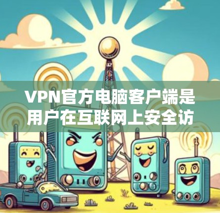 VPN官方电脑客户端是用户在互联网上安全访问其他网络资源的工具。以下是对这些客户端的全面介绍