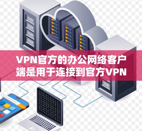 VPN官方的办公网络客户端是用于连接到官方VPN服务器的端口服务器，这些服务器通常位于全球各地，提供安全、可靠的VPN服务。以下是关于这些客户端的一些关键信息和使用方法