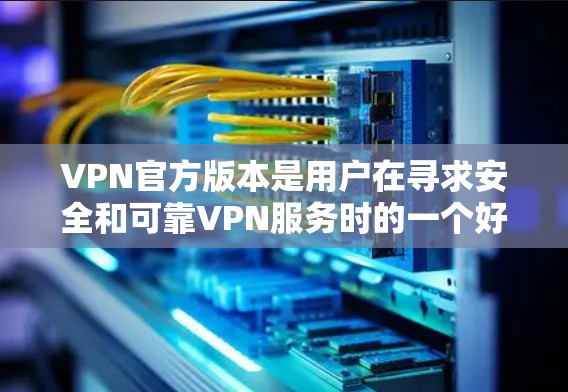 VPN官方版本是用户在寻求安全和可靠VPN服务时的一个好选择。以下是一些常见的VPN推荐平台及其特点，供您参考