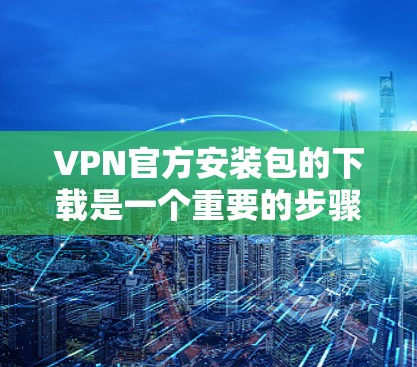 VPN官方安装包的下载是一个重要的步骤，但需要注意以下几点