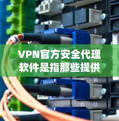 VPN官方安全代理软件是指那些提供专业安全监测和权限控制的软件，这些软件通常基于专业安全评估（SA)技术，能够实时监测并检测网络中的可疑活动，如DDoS攻击、恶意软件、网络欺诈等