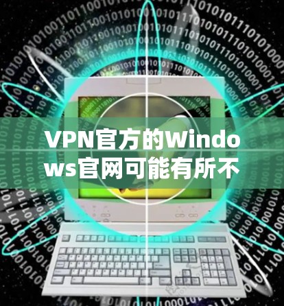 VPN官方的Windows官网可能有所不同，但以下是一些常见的VPN官方网站和他们的特点