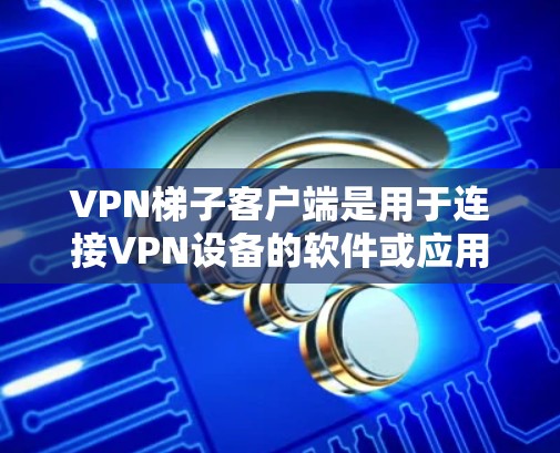 VPN梯子客户端是用于连接VPN设备的软件或应用程序，通常用于连接多个VPN服务。以下是一些常见的VPN梯子客户端推荐，适用于多种设备