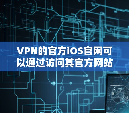 VPN的官方iOS官网可以通过访问其官方网站或通过VPN平台的官方渠道获取。以下是具体的步骤和信息