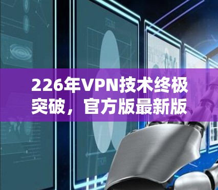 226年VPN技术终极突破，官方版最新版