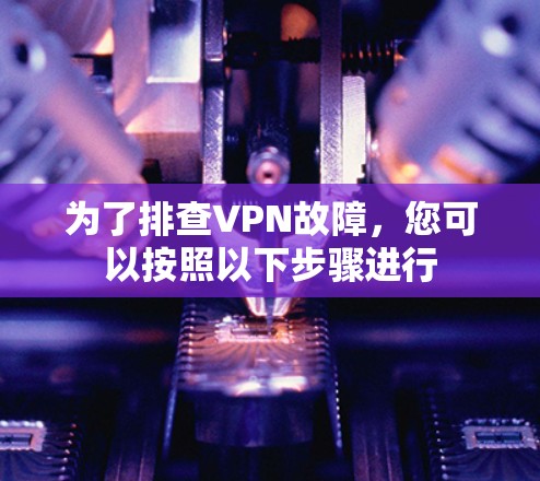 为了排查VPN故障，您可以按照以下步骤进行