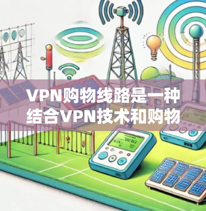 VPN购物线路是一种结合VPN技术和购物的创新概念，允许用户在VPN平台上进行VPN购物，包括在线购买、在线支付和使用VPN相关的网站或服务。以下是对VPN购物线路的详细分析和总结