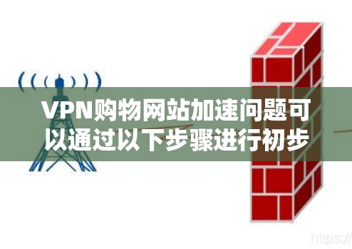 VPN购物网站加速问题可以通过以下步骤进行初步排查和解决