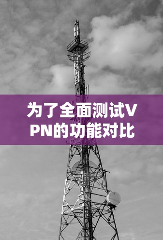 为了全面测试VPN的功能对比，以下是一些优化的测试用例，涵盖了更全面的功能和环境测试