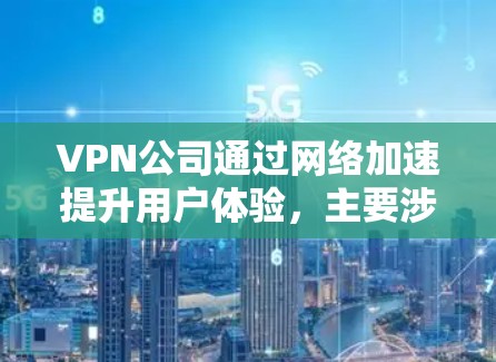 VPN公司通过网络加速提升用户体验，主要涉及服务器配置、防火墙优化、加速软件使用、用户手册、客服支持以及用户评价等多个方面。以下是对这一过程的详细分析和总结