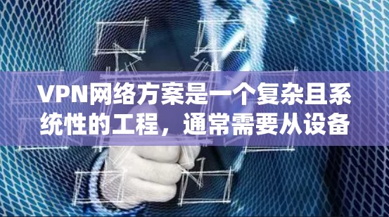 VPN网络方案是一个复杂且系统性的工程，通常需要从设备选择、服务器搭建、网络配置、安全措施到监控管理等多个方面进行规划和实施。以下是一个全面的VPN网络方案框架，涵盖从设备选择到监控管理的各个方面
