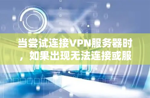 当尝试连接VPN服务器时，如果出现无法连接或服务器无法访问的问题，以下是一些可能的解决步骤