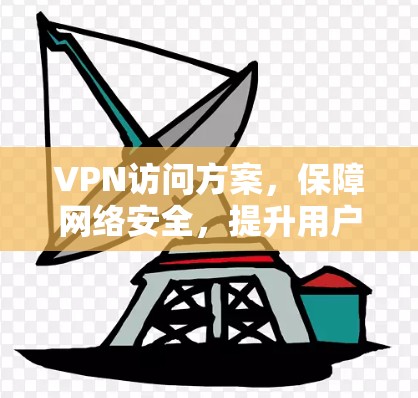 VPN访问方案，保障网络安全，提升用户体验的实用指南