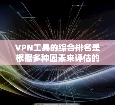 VPN工具的综合排名是根据多种因素来评估的，包括安全性、性能、扩展性、用户满意度、安全性评分、流量限制、支持等。以下是一些常见的VPN工具排名标准和排名情况，供参考